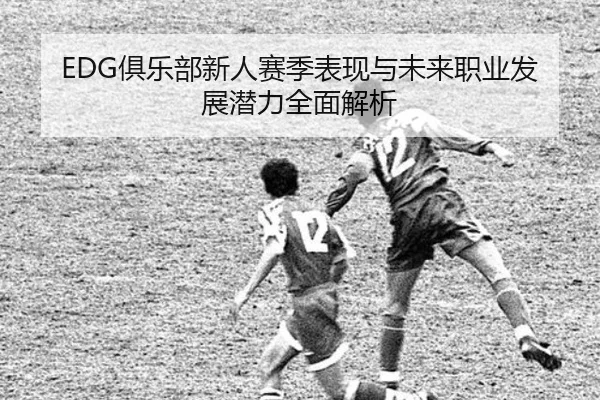EDG俱乐部新人赛季表现与未来职业发展潜力全面解析